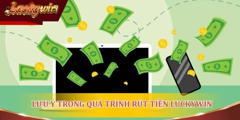 Lưu ý quan trọng trong quá trình rút tiền Luckywin