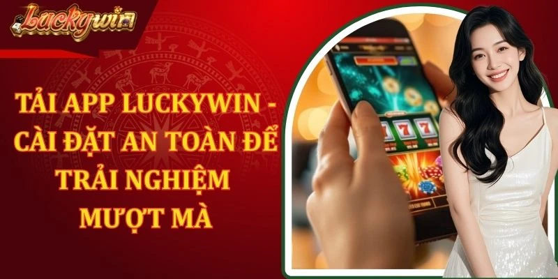 Tải App Luckywin - Cài Đặt An Toàn Để Trải Nghiệm Mượt Mà